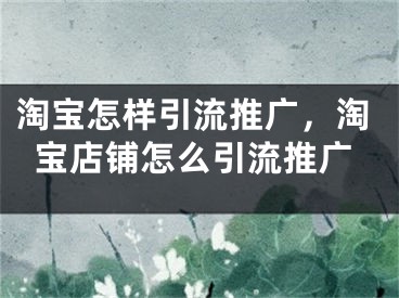 淘寶怎樣引流推廣，淘寶店鋪怎么引流推廣