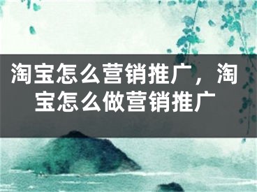 淘寶怎么營(yíng)銷推廣，淘寶怎么做營(yíng)銷推廣