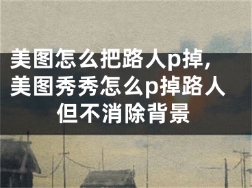 美圖怎么把路人p掉,美圖秀秀怎么p掉路人但不消除背景