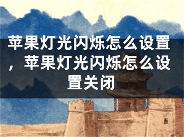 蘋果燈光閃爍怎么設(shè)置，蘋果燈光閃爍怎么設(shè)置關(guān)閉