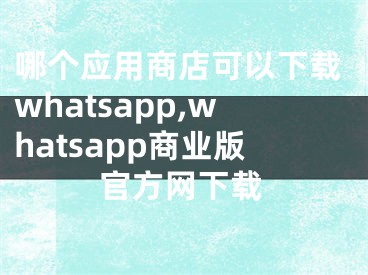 哪個(gè)應(yīng)用商店可以下載whatsapp,whatsapp商業(yè)版官方網(wǎng)下載