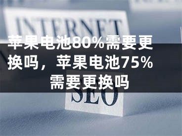 蘋果電池80%需要更換嗎，蘋果電池75%需要更換嗎