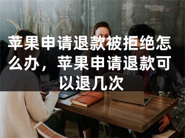 蘋果申請(qǐng)退款被拒絕怎么辦，蘋果申請(qǐng)退款可以退幾次