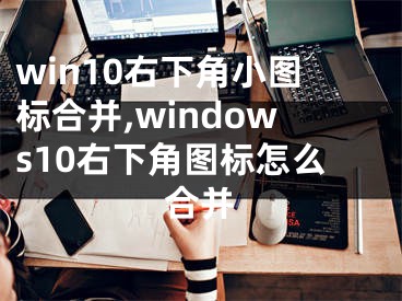 win10右下角小圖標(biāo)合并,windows10右下角圖標(biāo)怎么合并