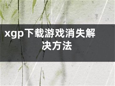 xgp下載游戲消失解決方法