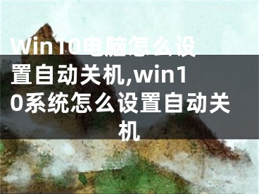 Win10電腦怎么設(shè)置自動(dòng)關(guān)機(jī),win10系統(tǒng)怎么設(shè)置自動(dòng)關(guān)機(jī)