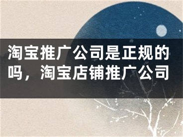 淘寶推廣公司是正規(guī)的嗎，淘寶店鋪推廣公司