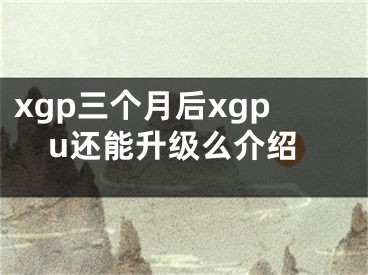 xgp三個月后xgpu還能升級么介紹