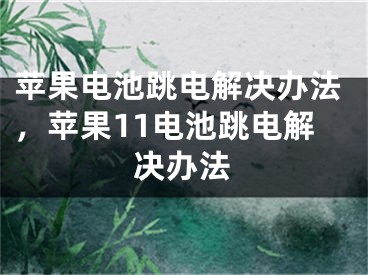 蘋果電池跳電解決辦法，蘋果11電池跳電解決辦法