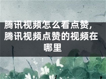 騰訊視頻怎么看點(diǎn)贊,騰訊視頻點(diǎn)贊的視頻在哪里