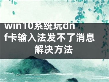 win10系統(tǒng)玩dnf卡輸入法發(fā)不了消息解決方法