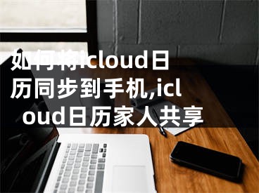 如何將icloud日歷同步到手機(jī),icloud日歷家人共享