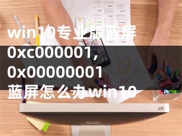 win10專業(yè)版藍(lán)屏0xc000001,0x00000001藍(lán)屏怎么辦win10