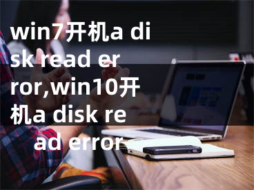 win7開機(jī)a disk read error,win10開機(jī)a disk read error