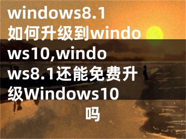 windows8.1如何升級到windows10,windows8.1還能免費(fèi)升級Windows10嗎