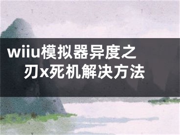 wiiu模擬器異度之刃x死機(jī)解決方法