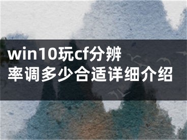 win10玩cf分辨率調(diào)多少合適詳細(xì)介紹