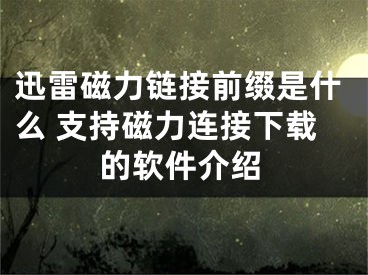 迅雷磁力鏈接前綴是什么 支持磁力連接下載的軟件介紹