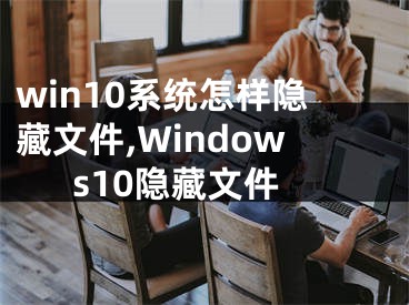 win10系統(tǒng)怎樣隱藏文件,Windows10隱藏文件