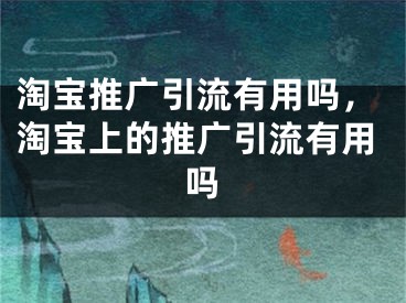 淘寶推廣引流有用嗎，淘寶上的推廣引流有用嗎