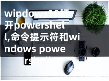 windows10打開(kāi)powershell,命令提示符和windows powershell