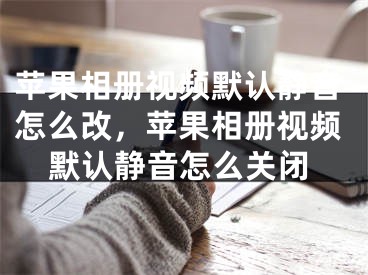 蘋果相冊視頻默認靜音怎么改，蘋果相冊視頻默認靜音怎么關(guān)閉