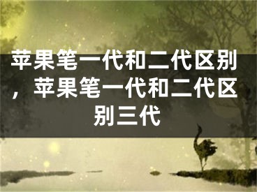 蘋果筆一代和二代區(qū)別，蘋果筆一代和二代區(qū)別三代