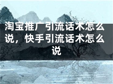 淘寶推廣引流話術(shù)怎么說，快手引流話術(shù)怎么說