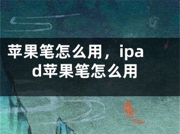 蘋果筆怎么用，ipad蘋果筆怎么用