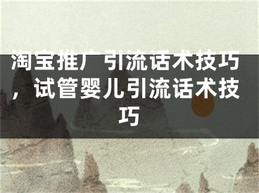 淘寶推廣引流話術(shù)技巧，試管嬰兒引流話術(shù)技巧