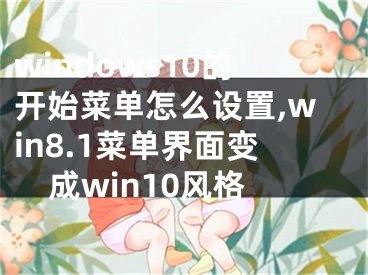 windows10的開始菜單怎么設(shè)置,win8.1菜單界面變成win10風(fēng)格