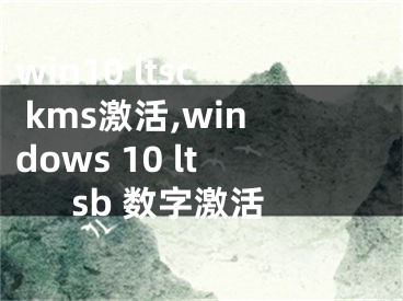 win10 ltsc kms激活,windows 10 ltsb 數(shù)字激活