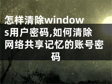 怎樣清除windows用戶密碼,如何清除網(wǎng)絡(luò)共享記憶的賬號(hào)密碼