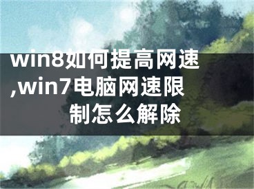 win8如何提高網(wǎng)速,win7電腦網(wǎng)速限制怎么解除