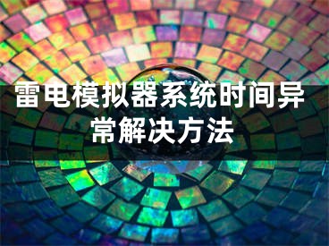 雷電模擬器系統(tǒng)時(shí)間異常解決方法