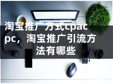 淘寶推廣方式cpacpc，淘寶推廣引流方法有哪些