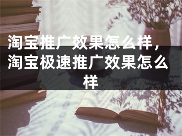 淘寶推廣效果怎么樣，淘寶極速推廣效果怎么樣