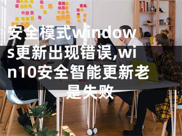 安全模式windows更新出現(xiàn)錯(cuò)誤,win10安全智能更新老是失敗