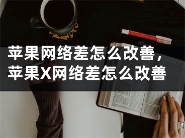 蘋(píng)果網(wǎng)絡(luò)差怎么改善，蘋(píng)果X網(wǎng)絡(luò)差怎么改善