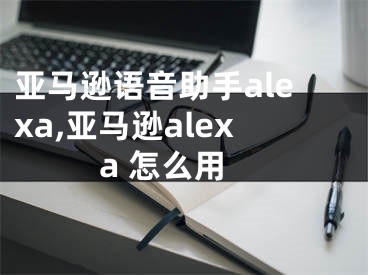 亞馬遜語音助手alexa,亞馬遜alexa 怎么用