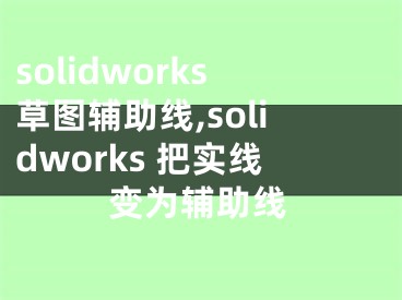 solidworks草圖輔助線,solidworks 把實(shí)線變?yōu)檩o助線