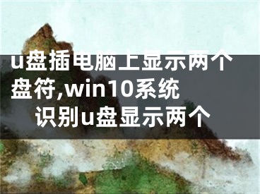 u盤插電腦上顯示兩個盤符,win10系統(tǒng)識別u盤顯示兩個