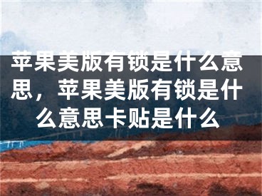 蘋果美版有鎖是什么意思，蘋果美版有鎖是什么意思卡貼是什么