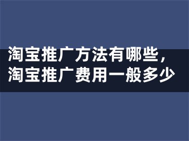 淘寶推廣方法有哪些，淘寶推廣費(fèi)用一般多少