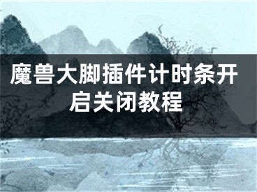 魔獸大腳插件計(jì)時(shí)條開(kāi)啟關(guān)閉教程