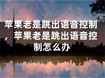 蘋果老是跳出語音控制，蘋果老是跳出語音控制怎么辦