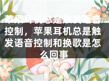 蘋果耳機總是觸發(fā)語音控制，蘋果耳機總是觸發(fā)語音控制和換歌是怎么回事