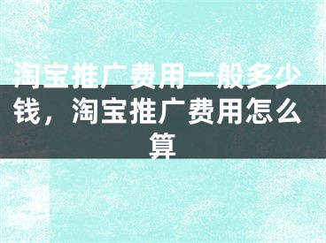 淘寶推廣費(fèi)用一般多少錢，淘寶推廣費(fèi)用怎么算