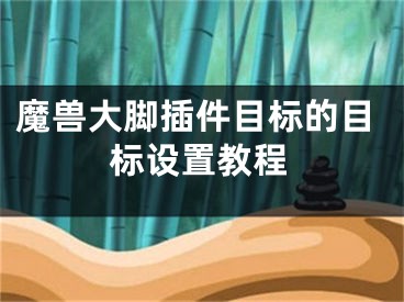 魔獸大腳插件目標(biāo)的目標(biāo)設(shè)置教程