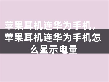 蘋果耳機連華為手機，蘋果耳機連華為手機怎么顯示電量